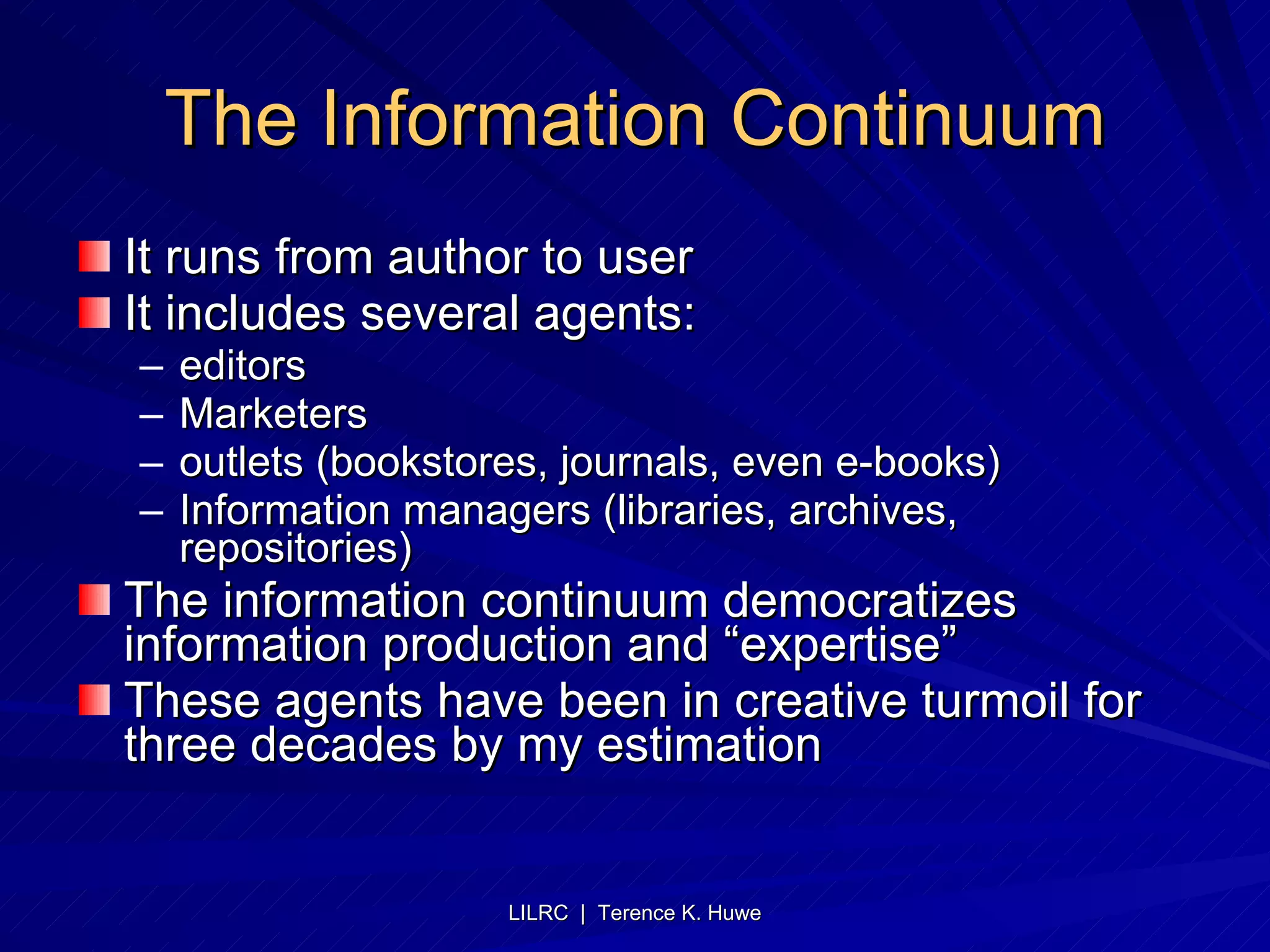 The Information Continuum It runs from author to user It includes several agents:  editors  Marketers outlets (bookstores, journals, even e-books) Information managers (libraries, archives, repositories) The information continuum democratizes information production and “expertise” These agents have been in creative turmoil for three decades by my estimation 