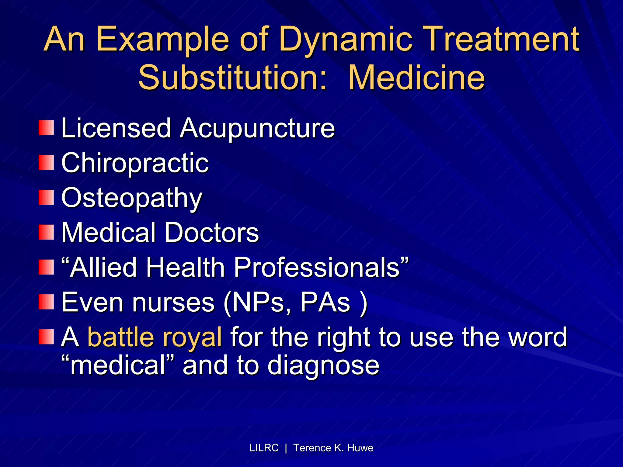An Example of Dynamic Treatment Substitution:  Medicine Licensed Acupuncture Chiropractic Osteopathy Medical Doctors “ Allied Health Professionals” Even nurses (NPs, PAs ) A  battle royal  for the right to use the word “medical” and to diagnose 