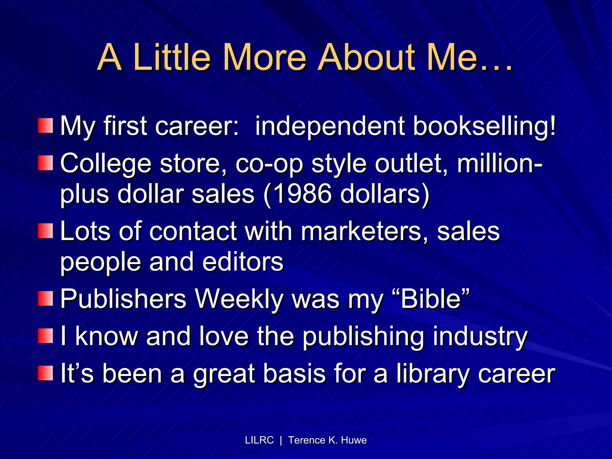 A Little More About Me… My first career:  independent bookselling! College store, co-op style outlet, million-plus dollar sales (1986 dollars) Lots of contact with marketers, sales people and editors Publishers Weekly was my “Bible” I know and love the publishing industry It’s been a great basis for a library career 