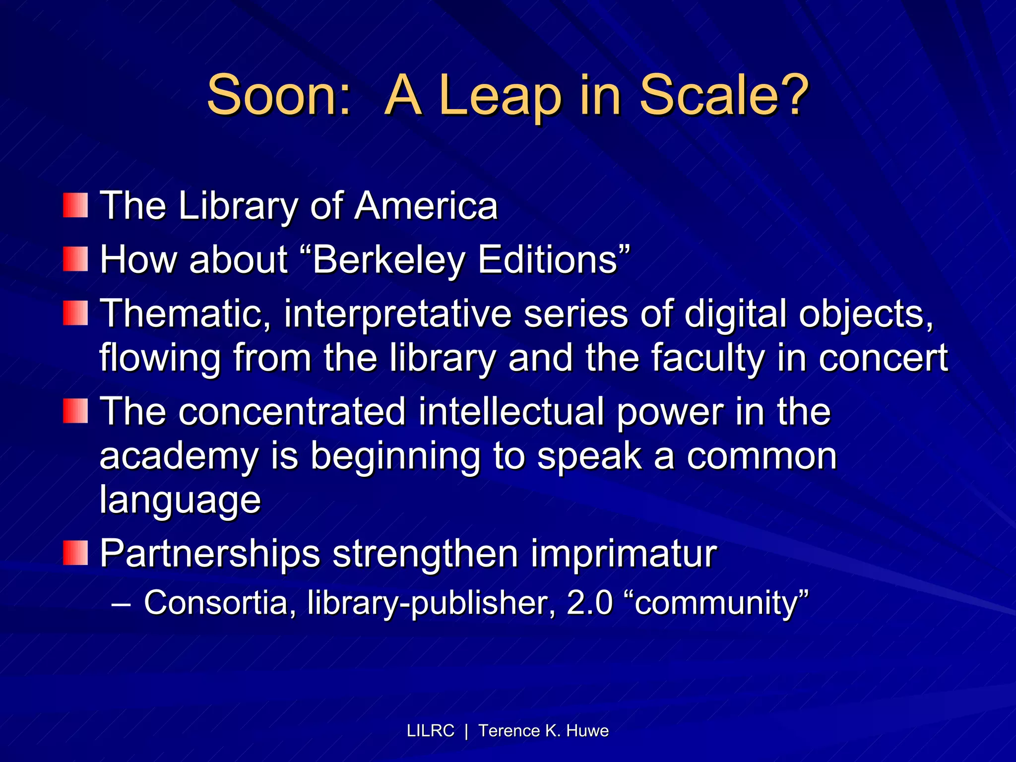 Soon:  A Leap in Scale? The Library of America  How about “Berkeley Editions” Thematic, interpretative series of digital objects, flowing from the library and the faculty in concert The concentrated intellectual power in the academy is beginning to speak a common language Partnerships strengthen imprimatur  Consortia, library-publisher, 2.0 “community” 