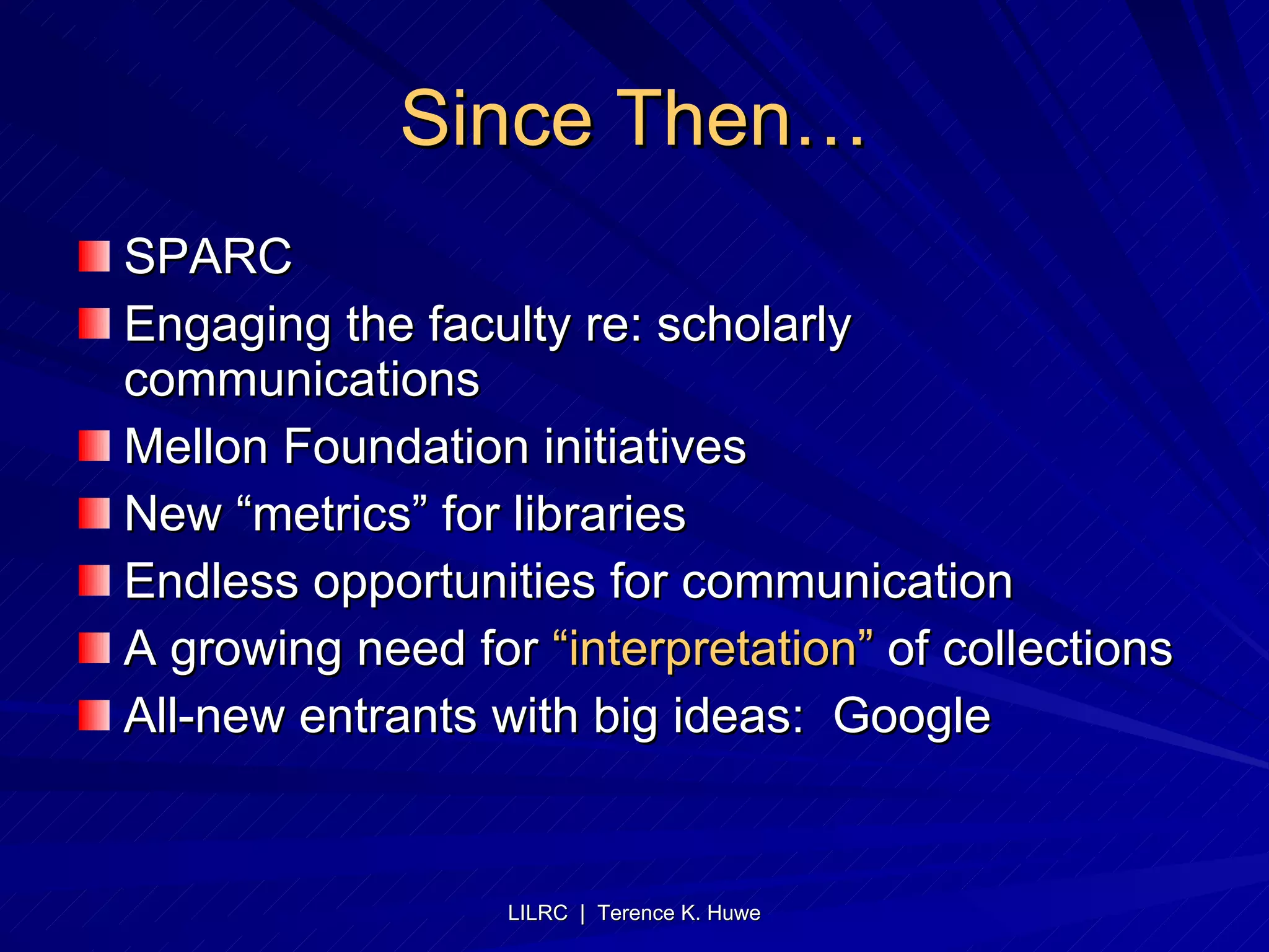 Since Then… SPARC Engaging the faculty re: scholarly communications Mellon Foundation initiatives New “metrics” for libraries Endless opportunities for communication A growing need for  “interpretation”  of collections All-new entrants with big ideas:  Google 