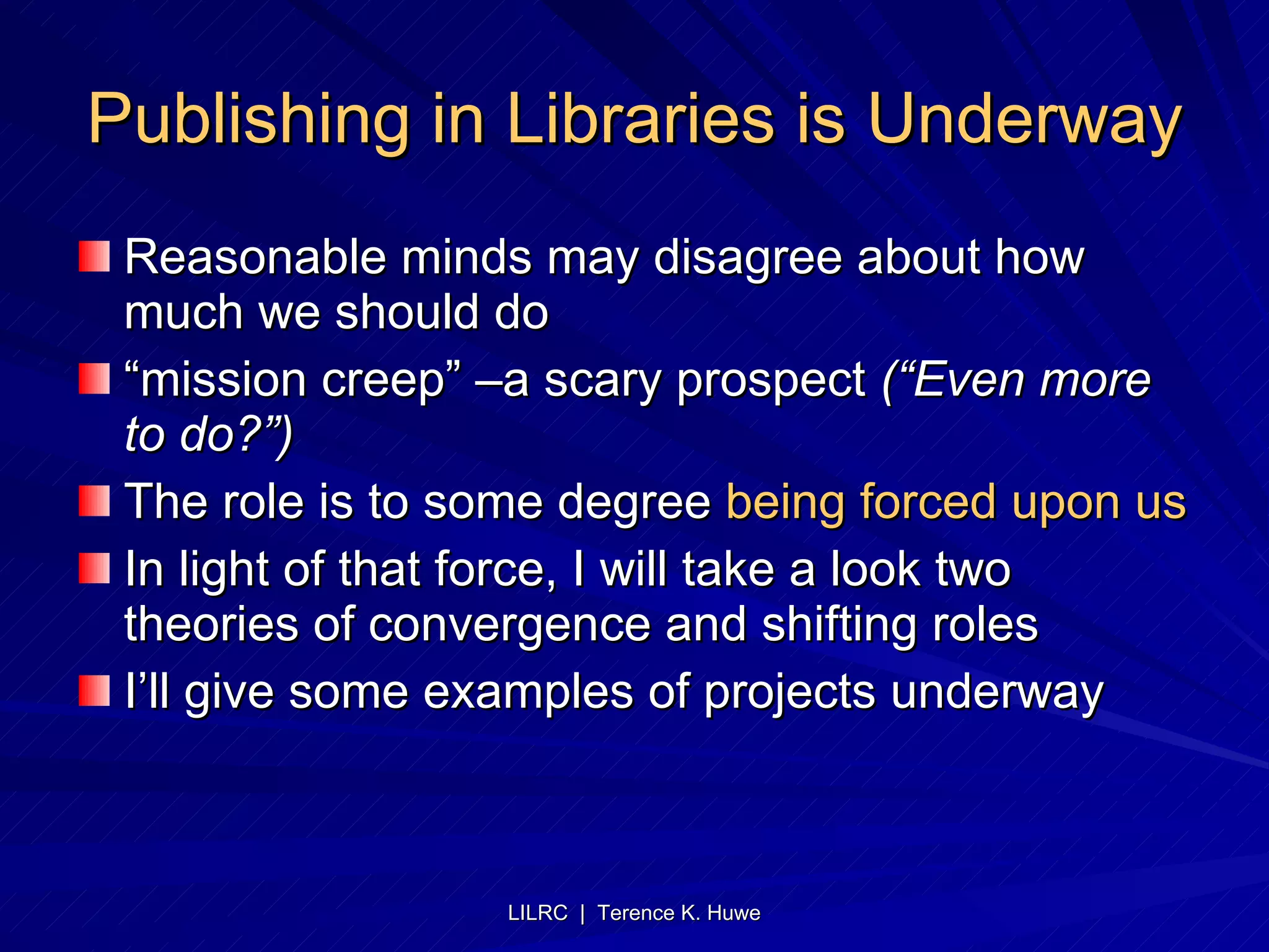 Publishing in Libraries is Underway Reasonable minds may disagree about how much we should do “ mission creep” –a scary prospect  (“Even more to do?”) The role is to some degree  being forced upon us In light of that force, I will take a look two theories of convergence and shifting roles I’ll give some examples of projects underway 