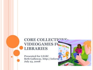 C O RE COLLECTIONS: VIDEOGAMES FOR LIBRARIES Presented for LILRC Beth Gallaway, http://informationgoddess.info  July 23, 2008 