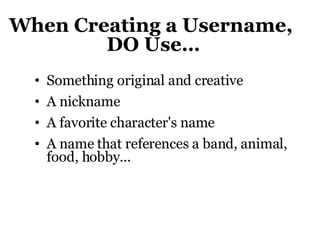 When Creating a Username,  DO Use… Something original and creative A nickname A favorite character's name A name that references a band, animal, food, hobby... 