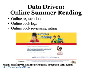 Data Driven: Online Summer Reading Online registration Online book logs Online book reviewing/rating MA 2008 Statewide Summer Reading Program: Wild Reads http://www.readsinMA.org   