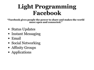 Light Programming Facebook Status Updates Instant Messaging Email Social Networking Affinity Groups Applications “ Facebook gives people the power to share and makes the world more open and connected.” 