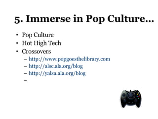 5. Immerse in Pop Culture… Pop Culture Hot High Tech Crossovers http://www.popgoesthelibrary.com   http://alsc.ala.org/blog http://yalsa.ala.org/blog 