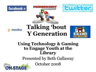 Talking ‘bout  Y Generation Using Technology & Gaming to Engage Youth at the Library Presented   by Beth Gallaway October 2008 