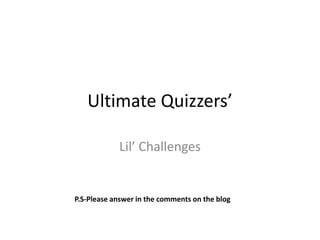 Ultimate Quizzers’ Lil’ Challenges P.S-Please answer in the comments on the blog 