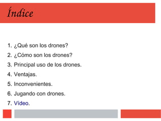 Índice
1. ¿Qué son los drones?
2. ¿Cómo son los drones?
3. Principal uso de los drones.
4. Ventajas.
5. Inconvenientes.
6. Jugando con drones.
7. Vídeo.
 