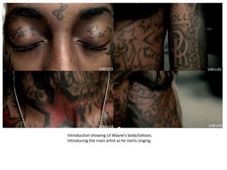 Introduction showing Lil Wayne's body/tattoos.
Introducing the main artist as he starts singing.
 