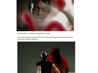 Another effect of Lil Wayne fading off the camera.

Bruno mars being introduced in the music video. We recognise him from his fashion
and actions which he performs.
 
