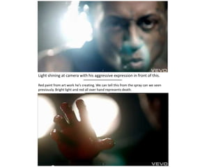 Light shining at camera with his aggressive expression in front of this.

Red paint from art work he’s creating. We can tell this from the spray can we seen
previously. Bright light and red all over hand represents death.
 
