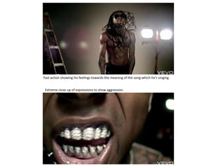 Fast action showing his feelings towards the meaning of the song which he’s singing.


 Extreme close up of expressions to show aggression.
 