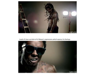 Loads of close up shots of Lil Wayne's expressions which express his feelings.
 