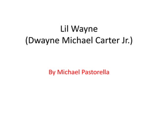 Lil Wayne 
(Dwayne Michael Carter Jr.) 
By Michael Pastorella 
 