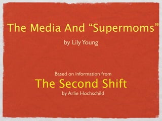 The Media And “Supermoms”
           by Lily Young



       Based on information from

    The Second Shift
          by Arlie Hochschild
 