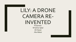 LILY: A DRONE
CAMERA RE-
INVENTEDPresenter:
M Gohar Iqbal
Ali Hasan
Abu Bakar
 