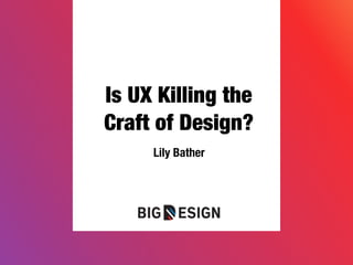 Is UX Killing the
Craft of Design?
Lily Bather
 
