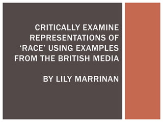 CRITICALLY EXAMINE
   REPRESENTATIONS OF
 ‘RACE’ USING EXAMPLES
FROM THE BRITISH MEDIA

      BY LILY MARRINAN
 