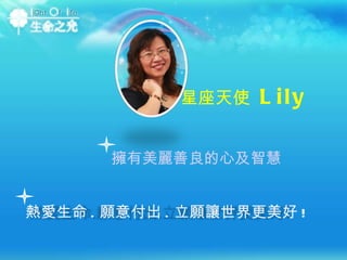 星座天使  Lily 擁有美麗善良的心及智慧 熱愛生命 . 願意付出 . 立願讓世界更美好 ! 