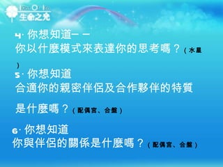 4‧ 你想知道── 你以什麼模式來表達你的思考嗎？ （水星） 5‧ 你想知道 合適你的親密伴侶及合作夥伴的特質是什麼嗎？ （配偶宮、合盤） ‭ ‬ 6‧ 你想知道 你與伴侶的關係是什麼嗎？ （配偶宮、合盤） 