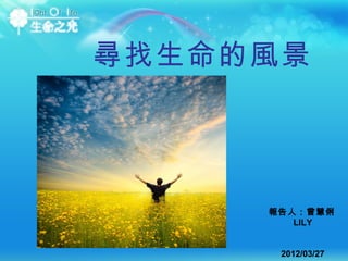 尋找生命的風景




     報告人：曾慧俐
        LILY


      2012/03/27
 