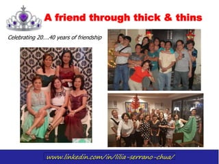 www.linkedin.com/in/lilia-serrano-chua/
A friend through thick & thins
Celebrating 20….40 years of friendship
 