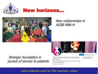 www.linkedin.com/in/lilia-serrano-chua/
New horizons…
New relationships in
AGSB MBA-H
Stronger foundation in
pursuit of service to patients
 