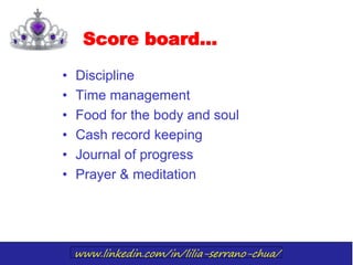 www.linkedin.com/in/lilia-serrano-chua/
Score board…
• Discipline
• Time management
• Food for the body and soul
• Cash record keeping
• Journal of progress
• Prayer & meditation
 