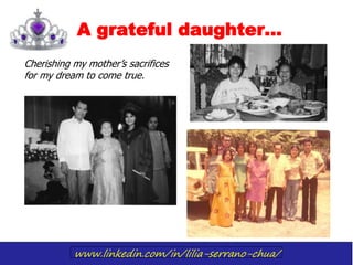 www.linkedin.com/in/lilia-serrano-chua/
A grateful daughter…
Cherishing my mother’s sacrifices
for my dream to come true.
 