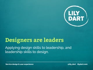 Designers are leaders
Service design & user experience @lily_dart lilydart.com
Applying design skills to leadership, and
leadership skills to design.
 