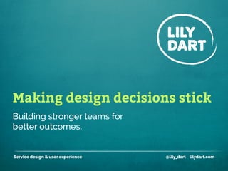 Making design decisions stick
Service design & user experience @lily_dart lilydart.com
Building stronger teams for
better outcomes.
 