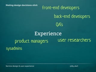 Service design & user experience @lily_dart
Making design decisions stick
Experience
back-end developers
sysadmins
product managers
front-end developers
user researchers
QA’s
 