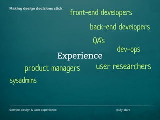 Service design & user experience @lily_dart
Making design decisions stick
Experience
back-end developers
sysadmins
product managers
front-end developers
user researchers
QA’s
dev-ops
 
