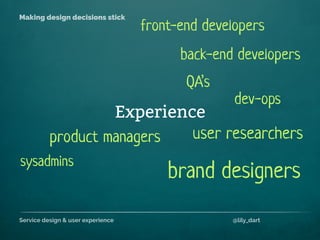 Service design & user experience @lily_dart
Making design decisions stick
Experience
back-end developers
sysadmins
product managers
front-end developers
user researchers
QA’s
dev-ops
brand designers
 