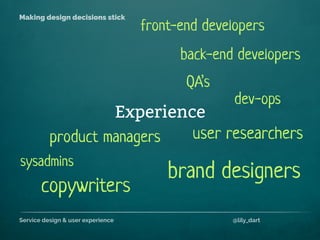 Service design & user experience @lily_dart
Making design decisions stick
Experience
back-end developers
sysadmins
product managers
front-end developers
user researchers
QA’s
dev-ops
brand designers
copywriters
 