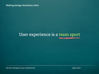 Service design & user experience @lily_dart
Making design decisions stick
User experience is a team sport
 