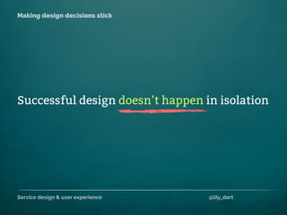 Service design & user experience @lily_dart
Making design decisions stick
Successful design doesn’t happen in isolation
 