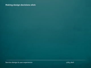 Service design & user experience @lily_dart
Making design decisions stick
 