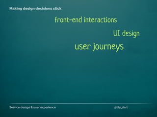Service design & user experience @lily_dart
Making design decisions stick
front-end interactions
user journeys
UI design
 