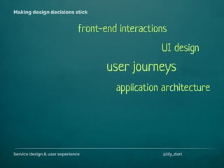 Service design & user experience @lily_dart
Making design decisions stick
application architecture
front-end interactions
user journeys
UI design
 