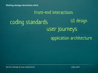 Service design & user experience @lily_dart
Making design decisions stick
coding standards
application architecture
front-end interactions
user journeys
UI design
 