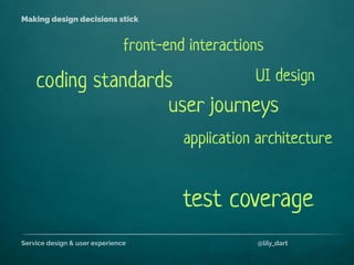 Service design & user experience @lily_dart
Making design decisions stick
coding standards
application architecture
front-end interactions
user journeys
test coverage
UI design
 