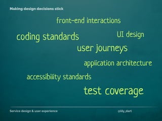 Service design & user experience @lily_dart
Making design decisions stick
coding standards
accessibility standards
application architecture
front-end interactions
user journeys
test coverage
UI design
 