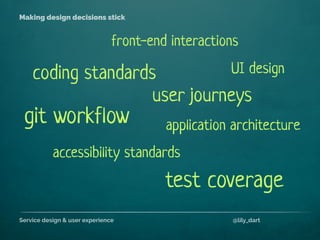 Service design & user experience @lily_dart
Making design decisions stick
coding standards
git workflow
accessibility standards
application architecture
front-end interactions
user journeys
test coverage
UI design
 