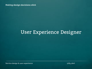 Service design & user experience @lily_dart
Making design decisions stick
ExperienceUser Designer
 