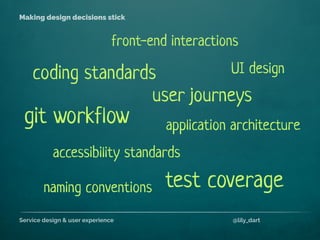 Service design & user experience @lily_dart
Making design decisions stick
coding standards
git workflow
accessibility standards
application architecture
front-end interactions
user journeys
test coverage
UI design
naming conventions
 