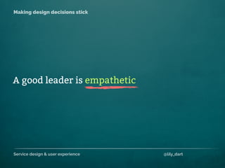Service design & user experience @lily_dart
Making design decisions stick
A good leader is empathetic
 