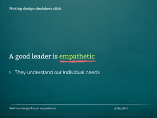 Service design & user experience @lily_dart
Making design decisions stick
They understand our individual needs>
A good leader is empathetic
 